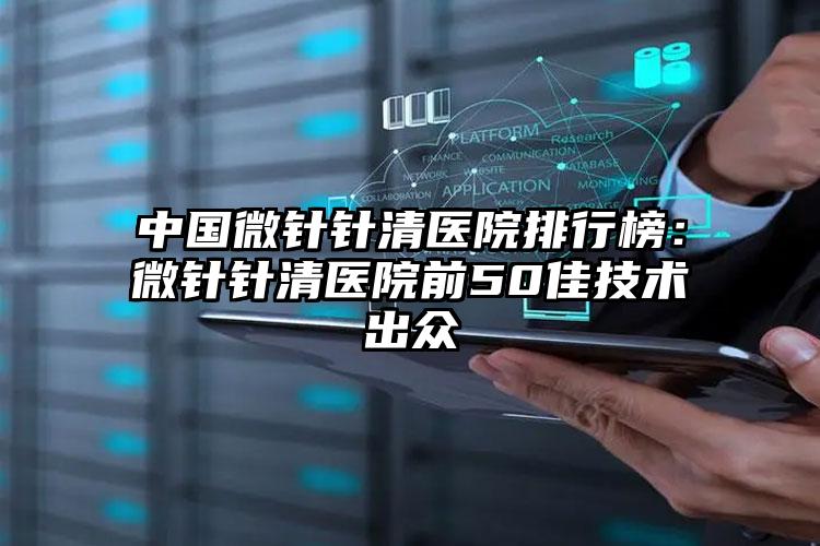 中国微针针清医院排行榜：微针针清医院前50佳技术出众