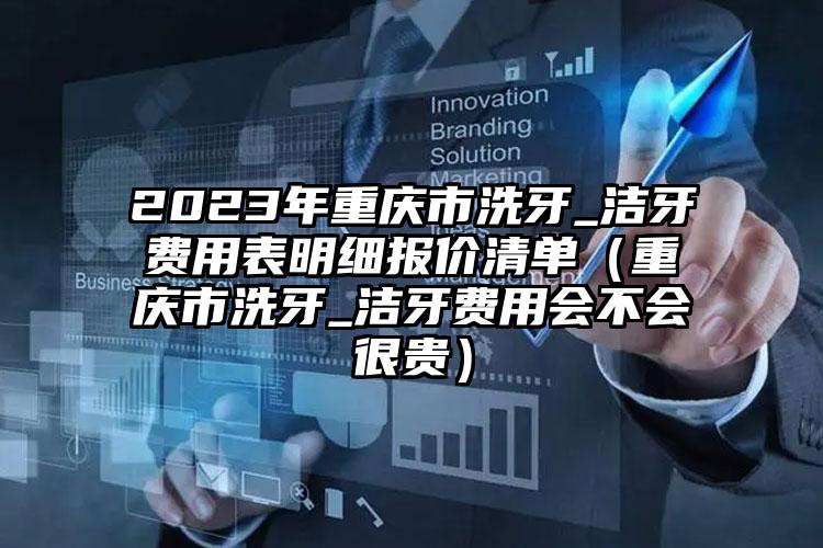 2023年重庆市洗牙_洁牙费用表明细报价清单（重庆市洗牙_洁牙费用会不会很贵）