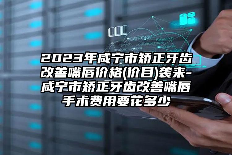 2023年咸宁市矫正牙齿改善嘴唇价格(价目)袭来-咸宁市矫正牙齿改善嘴唇手术费用要花多少