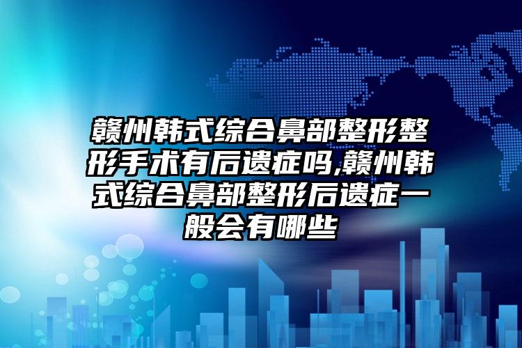 赣州韩式综合鼻部整形整形手术有后遗症吗,赣州韩式综合鼻部整形后遗症一般会有哪些