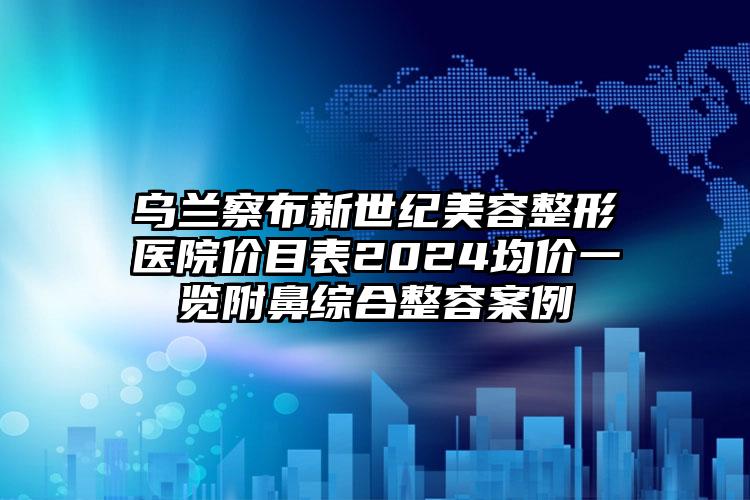 乌兰察布新世纪美容整形医院价目表2024均价一览附鼻综合整容案例