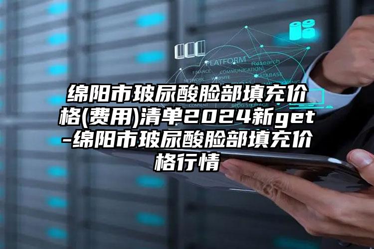 绵阳市玻尿酸脸部填充价格(费用)清单2024新get-绵阳市玻尿酸脸部填充价格行情