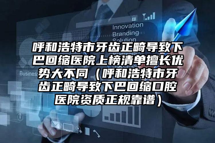 呼和浩特市牙齿正畸导致下巴回缩医院上榜清单擅长优势大不同（呼和浩特市牙齿正畸导致下巴回缩口腔医院资质正规靠谱）