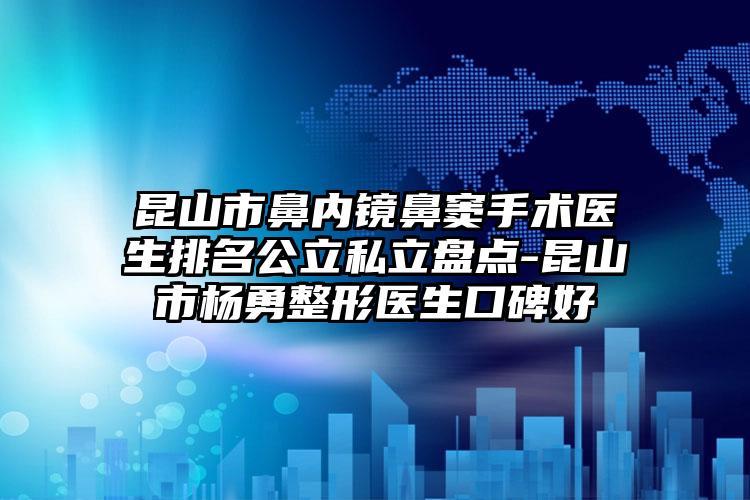 昆山市鼻内镜鼻窦手术医生排名公立私立盘点-昆山市杨勇整形医生口碑好