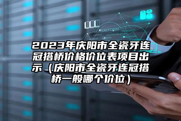 2023年庆阳市全瓷牙连冠搭桥价格价位表项目出示（庆阳市全瓷牙连冠搭桥一般哪个价位）