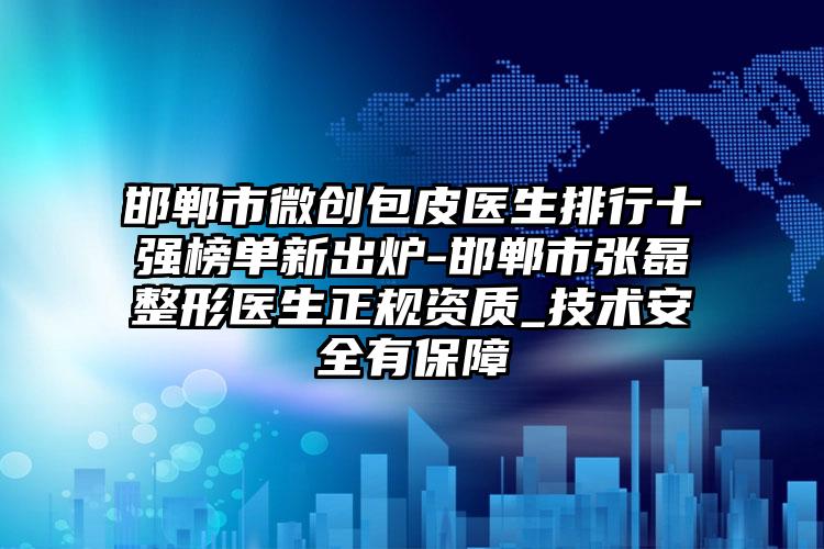 邯郸市微创包皮医生排行十强榜单新出炉-邯郸市张磊整形医生正规资质_技术安全有保障