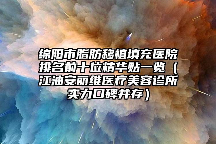 绵阳市脂肪移植填充医院排名前十位精华贴一览（江油安丽维医疗美容诊所实力口碑并存）