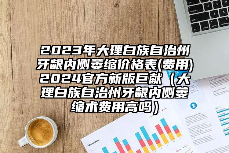 2023年大理白族自治州牙龈内侧萎缩价格表(费用)2024官方新版巨献（大理白族自治州牙龈内侧萎缩术费用高吗）