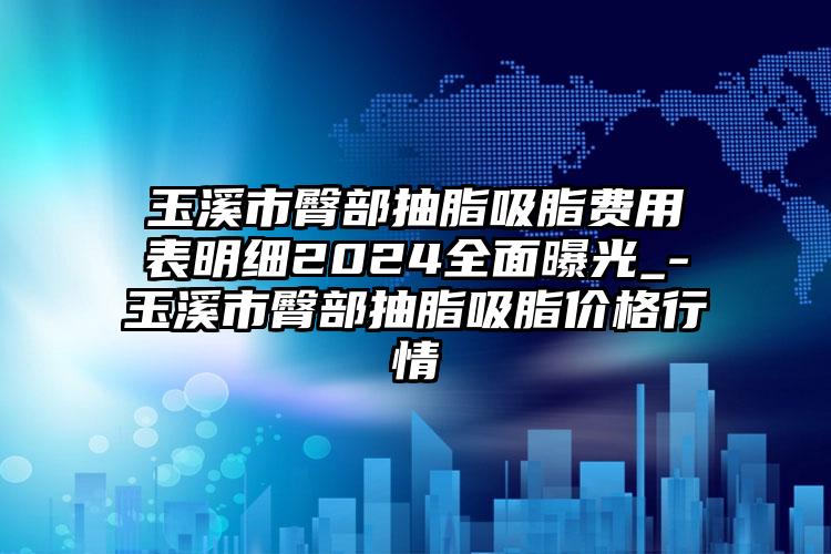 玉溪市臀部抽脂吸脂费用表明细2024全面曝光_-玉溪市臀部抽脂吸脂价格行情