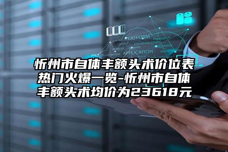 忻州市自体丰额头术价位表热门火爆一览-忻州市自体丰额头术均价为23618元