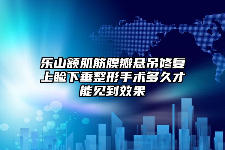 乐山额肌筋膜瓣悬吊修复上睑下垂整形手术多久才能见到效果