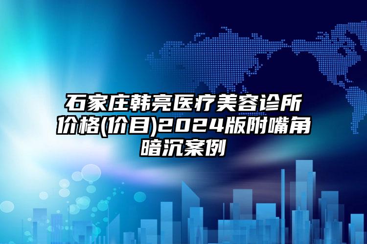 石家庄韩亮医疗美容诊所价格(价目)2024版附嘴角暗沉案例