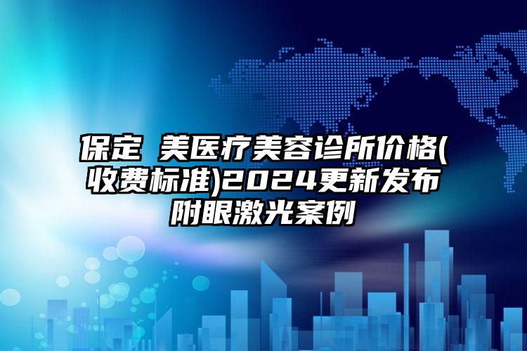 保定姮美医疗美容诊所价格(收费标准)2024更新发布附眼激光案例