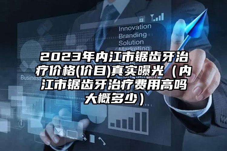 2023年内江市锯齿牙治疗价格(价目)真实曝光（内江市锯齿牙治疗费用高吗大概多少）