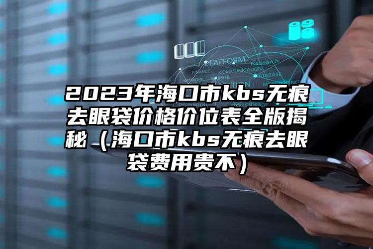 2023年海口市kbs无痕去眼袋价格价位表全版揭秘（海口市kbs无痕去眼袋费用贵不）