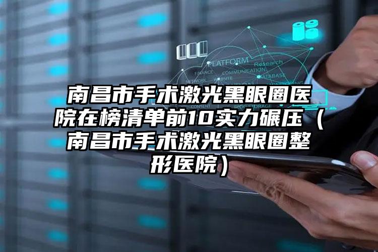 南昌市手术激光黑眼圈医院在榜清单前10实力碾压（南昌市手术激光黑眼圈整形医院）