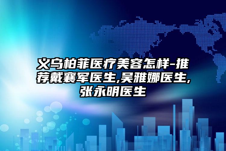 义乌柏菲医疗美容怎样-推荐戴襄军医生,吴雅娜医生,张永明医生