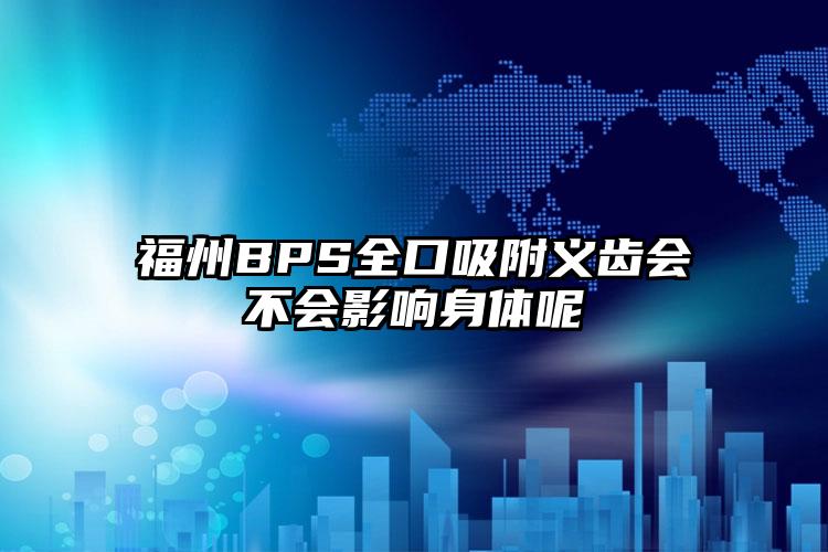 福州BPS全口吸附义齿会不会影响身体呢