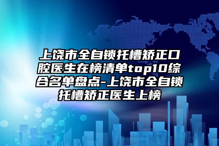 上饶市全自锁托槽矫正口腔医生在榜清单top10综合名单盘点-上饶市全自锁托槽矫正医生上榜