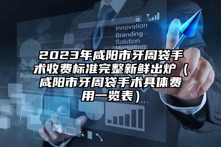 2023年咸阳市牙周袋手术收费标准完整新鲜出炉（咸阳市牙周袋手术具体费用一览表）