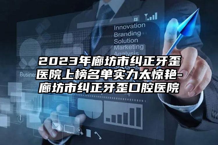 2023年廊坊市纠正牙歪医院上榜名单实力太惊艳-廊坊市纠正牙歪口腔医院