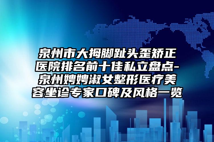 泉州市大拇脚趾头歪矫正医院排名前十佳私立盘点-泉州娉娉淑女整形医疗美容坐诊专家口碑及风格一览