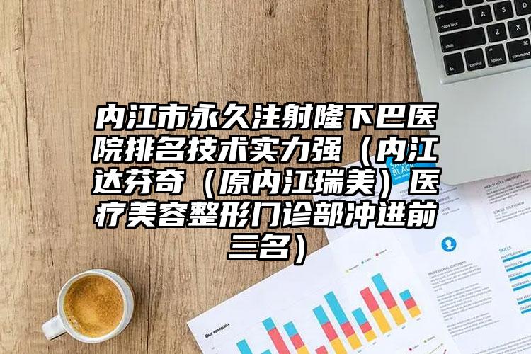 内江市永久注射隆下巴医院排名技术实力强（内江达芬奇（原内江瑞美）医疗美容整形门诊部冲进前三名）