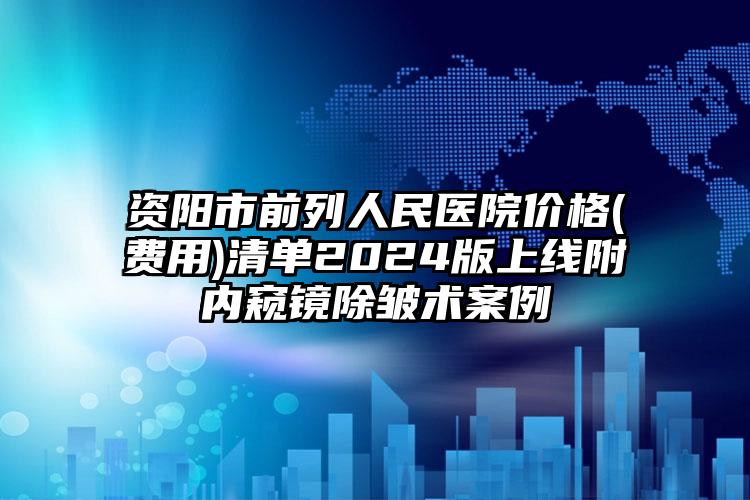 资阳市前列人民医院价格(费用)清单2024版上线附内窥镜除皱术案例