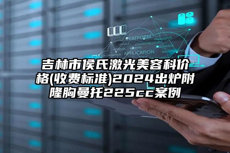 吉林市侯氏激光美容科价格(收费标准)2024出炉附隆胸曼托225cc案例