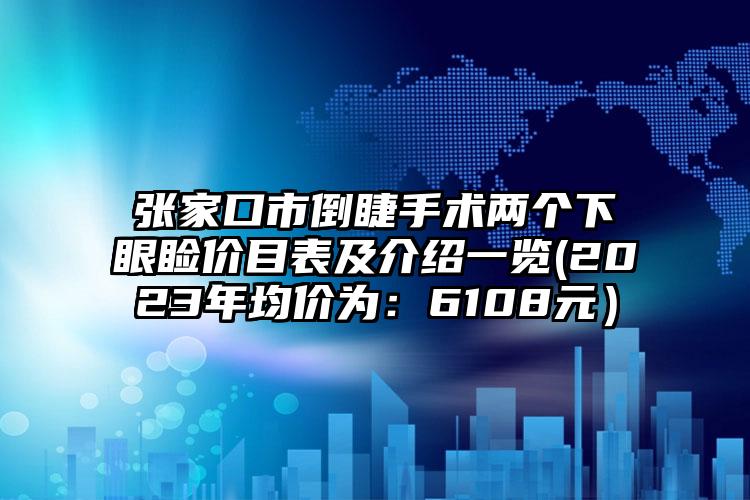 张家口市倒睫手术两个下眼睑价目表及介绍一览(2023年均价为：6108元）