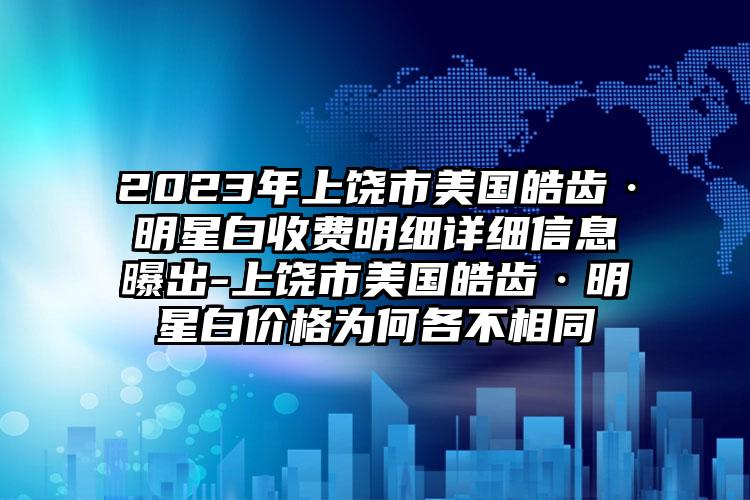 2023年上饶市美国皓齿·明星白收费明细详细信息曝出-上饶市美国皓齿·明星白价格为何各不相同