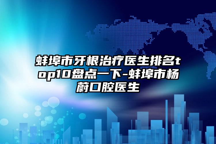 蚌埠市牙根治疗医生排名top10盘点一下-蚌埠市杨蔚口腔医生