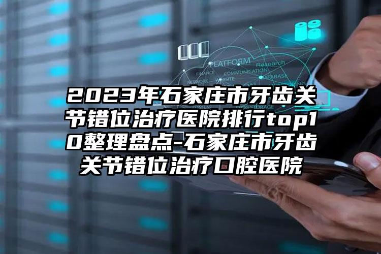 2023年石家庄市牙齿关节错位治疗医院排行top10整理盘点-石家庄市牙齿关节错位治疗口腔医院