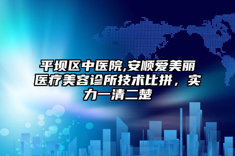 平坝区中医院,安顺爱美丽医疗美容诊所技术比拼，实力一清二楚