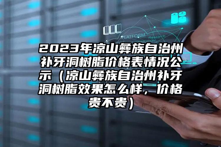 2023年凉山彝族自治州补牙洞树脂价格表情况公示（凉山彝族自治州补牙洞树脂效果怎么样，价格贵不贵）