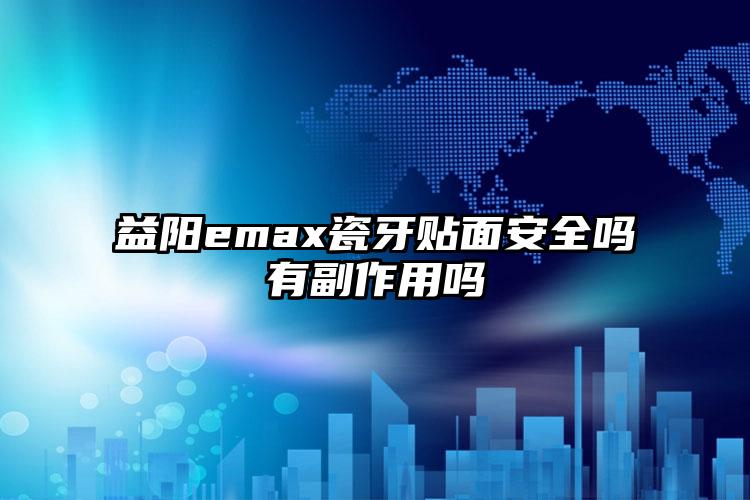 益阳emax瓷牙贴面安全吗有副作用吗