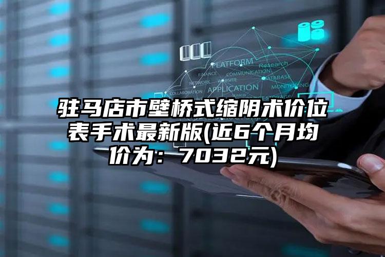 驻马店市壁桥式缩阴术价位表手术最新版(近6个月均价为：7032元)