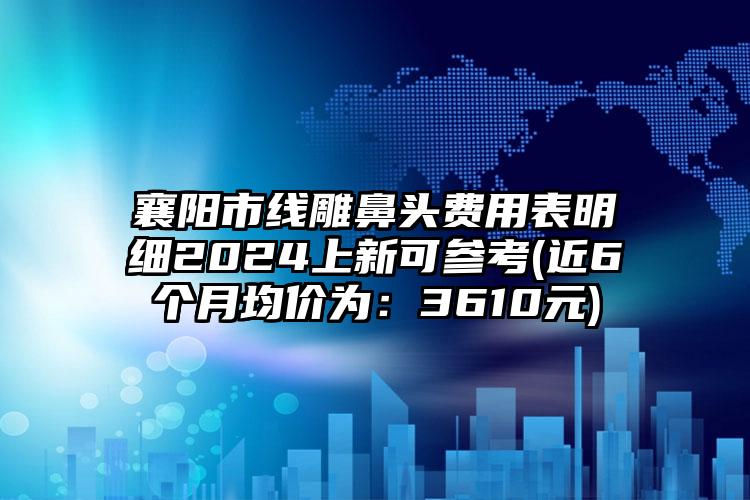 襄阳市线雕鼻头费用表明细2024上新可参考(近6个月均价为：3610元)