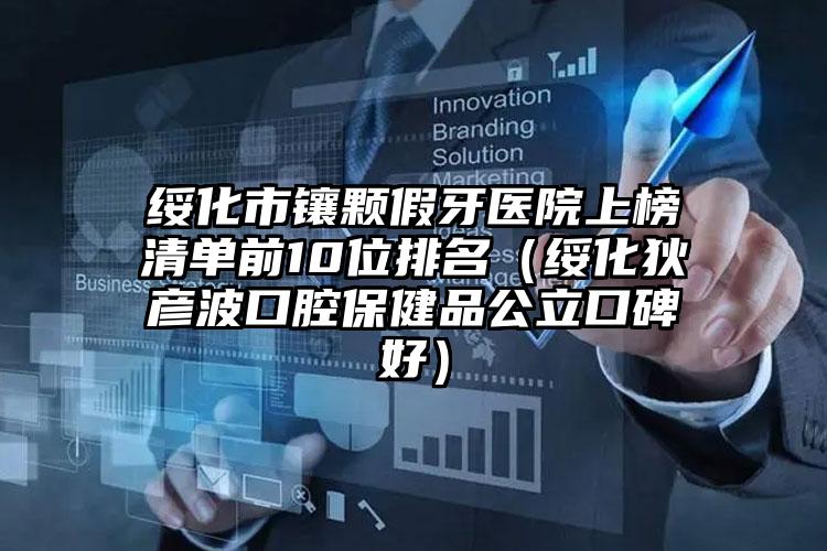 绥化市镶颗假牙医院上榜清单前10位排名（绥化狄彦波口腔保健品公立口碑好）