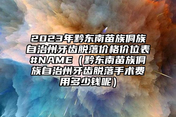 2023年黔东南苗族侗族自治州牙齿脱落价格价位表#NAME（黔东南苗族侗族自治州牙齿脱落手术费用多少钱呢）