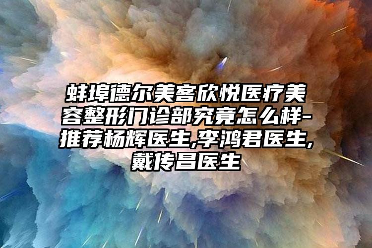 蚌埠德尔美客欣悦医疗美容整形门诊部究竟怎么样-推荐杨辉医生,李鸿君医生,戴传昌医生