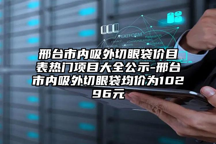 邢台市内吸外切眼袋价目表热门项目大全公示-邢台市内吸外切眼袋均价为10296元