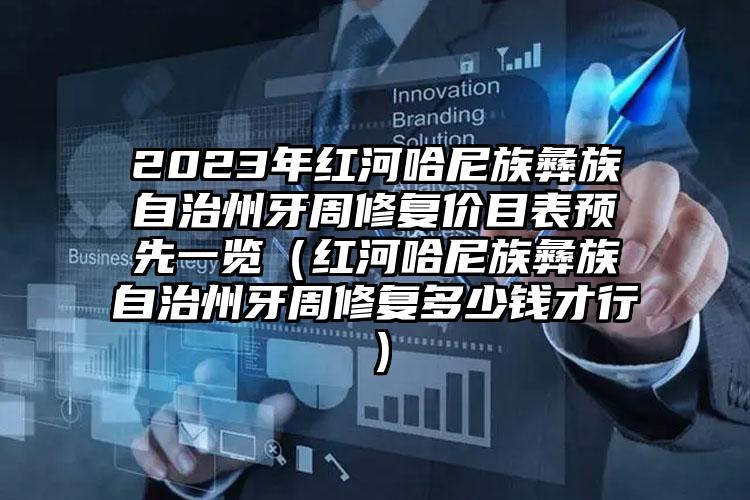 2023年红河哈尼族彝族自治州牙周修复价目表预先一览（红河哈尼族彝族自治州牙周修复多少钱才行）