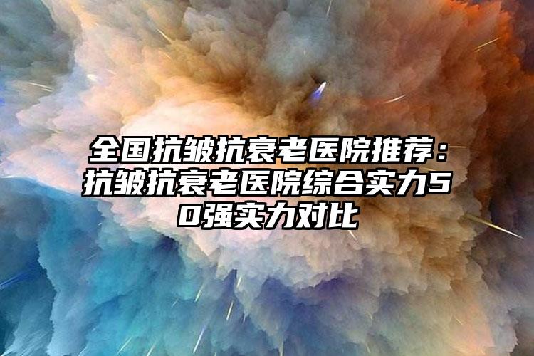 全国抗皱抗衰老医院推荐：抗皱抗衰老医院综合实力50强实力对比