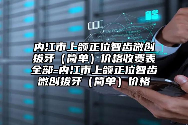 内江市上颌正位智齿微创拔牙（简单）价格收费表全部-内江市上颌正位智齿微创拔牙（简单）价格