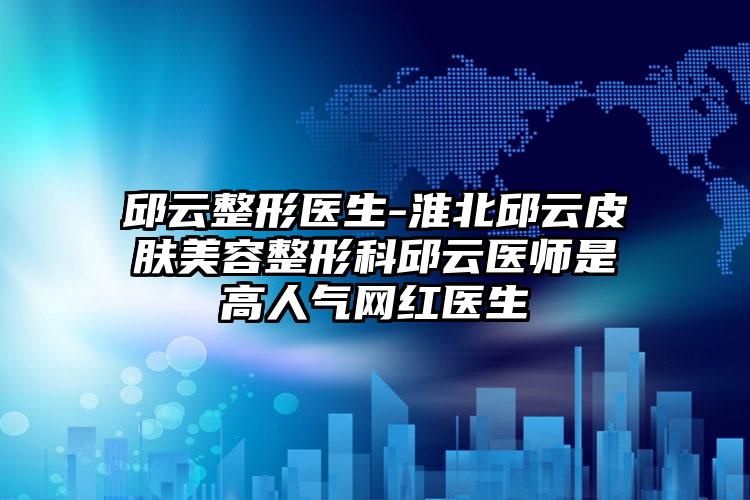 邱云整形医生-淮北邱云皮肤美容整形科邱云医师是高人气网红医生