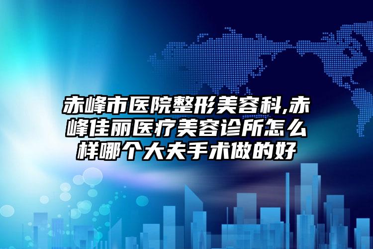 赤峰市医院整形美容科,赤峰佳丽医疗美容诊所怎么样哪个大夫手术做的好