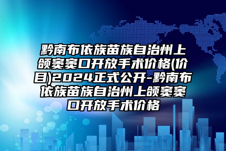 黔南布依族苗族自治州上颌窦窦口开放手术价格(价目)2024正式公开-黔南布依族苗族自治州上颌窦窦口开放手术价格