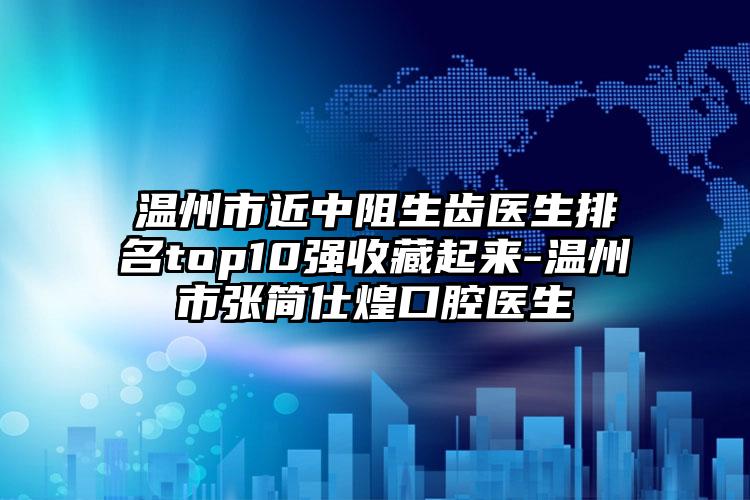 温州市近中阻生齿医生排名top10强收藏起来-温州市张简仕煌口腔医生