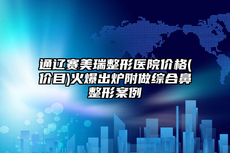 通辽赛美瑞整形医院价格(价目)火爆出炉附做综合鼻整形案例